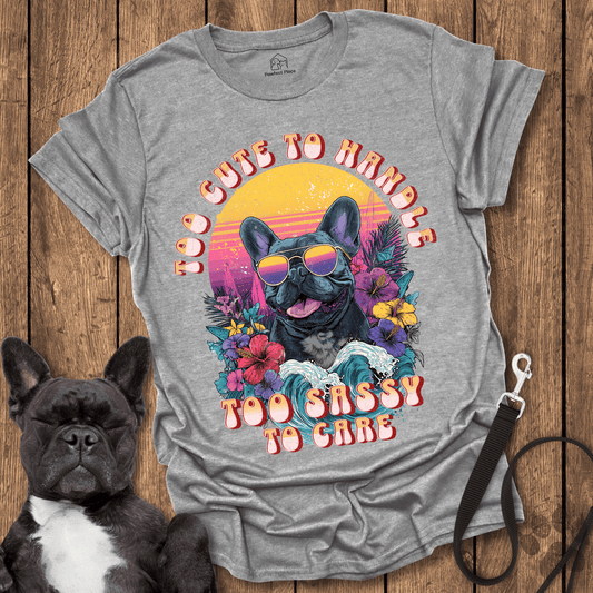 Frenchie T-Shirt, Too Cute To Handle Too Sassy To Care - Dog Shirt